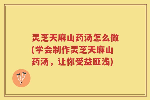 灵芝天麻山药汤怎么做(学会制作灵芝天麻山药汤,让你受益匪浅) 灵芝天麻山药汤怎么做(学会制作灵芝天麻山药汤,让你受益匪浅)