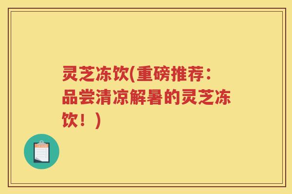 灵芝冻饮(重磅推荐:品尝清凉解暑的灵芝冻饮!) 灵芝冻饮(重磅推荐:品尝清凉解暑的灵芝冻饮!)