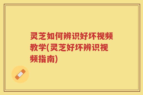 灵芝如何辨识好坏视频教学(灵芝好坏辨识视频指南)