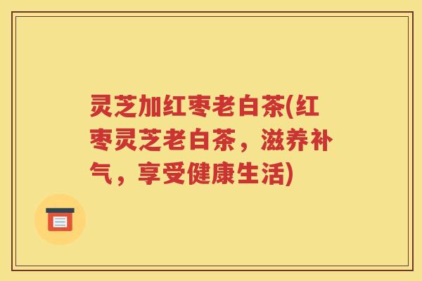 灵芝加红枣老白茶(红枣灵芝老白茶，滋养，享受健康生活)