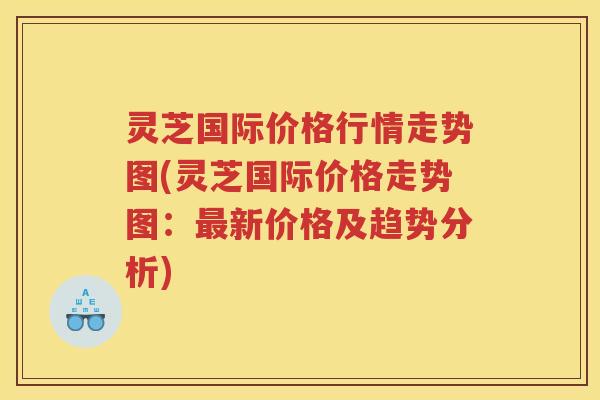 灵芝国际价格行情走势图(灵芝国际价格走势图：新价格及趋势分析)
