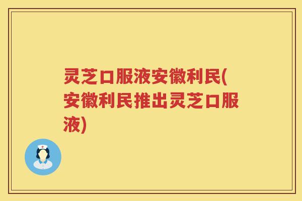 灵芝口服液安徽利民(安徽利民推出灵芝口服液)