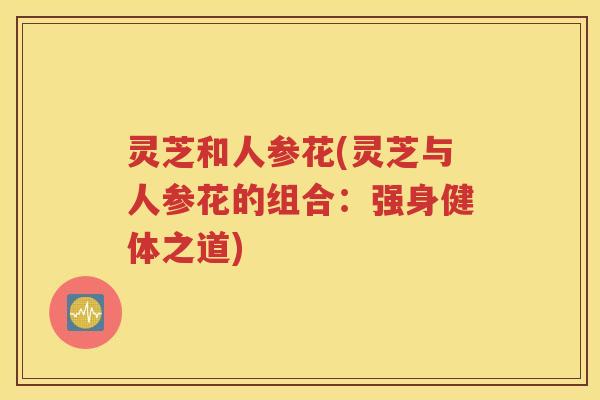 灵芝和人参花(灵芝与人参花的组合：强身健体之道)