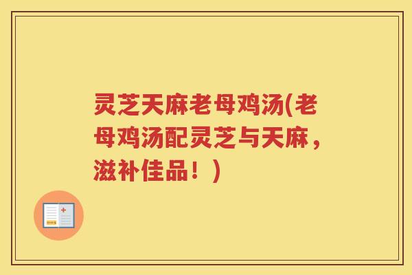 灵芝天麻老母鸡汤(老母鸡汤配灵芝与天麻,滋补佳品!) 灵芝天麻老母鸡汤(老母鸡汤配灵芝与天麻,滋补佳品!)