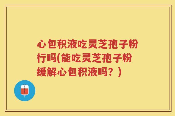 心包积液吃灵芝孢子粉行吗(能吃灵芝孢子粉缓解心包积液吗？)