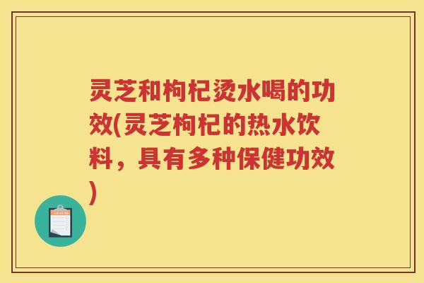 灵芝和枸杞烫水喝的功效(灵芝枸杞的热水饮料,具有多种保健功效) 灵芝和枸杞烫水喝的功效(灵芝枸杞的热水饮料,具有多种保健功效)