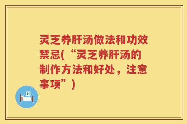 灵芝养汤做法和功效禁忌(“灵芝养汤的制作方法和好处,注意事项”) 灵芝养汤做法和功效禁忌(“灵芝养汤的制作方法和好处,注意事项”)