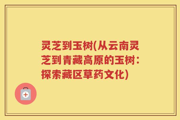 灵芝到玉树(从云南灵芝到青藏高原的玉树：探索藏区草药文化)