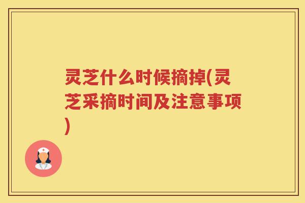 灵芝什么时候摘掉(灵芝采摘时间及注意事项)