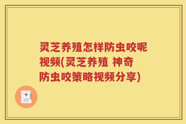 灵芝养殖怎样防虫咬呢视频(灵芝养殖 神奇防虫咬策略视频分享)