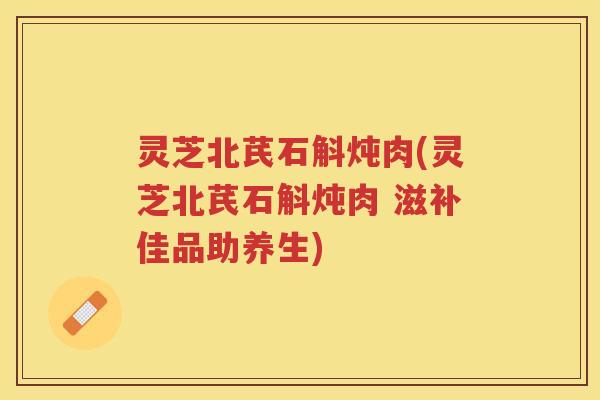 灵芝北芪石斛炖肉(灵芝北芪石斛炖肉 滋补佳品助养生)