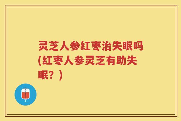 灵芝人参红枣吗(红枣人参灵芝有助？)