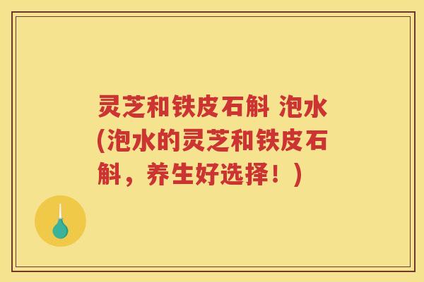 灵芝和铁皮石斛 泡水(泡水的灵芝和铁皮石斛，养生好选择！)