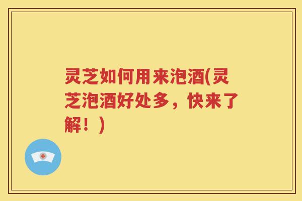 灵芝如何用来泡酒(灵芝泡酒好处多,快来了解!) 灵芝如何用来泡酒(灵芝泡酒好处多,快来了解!)
