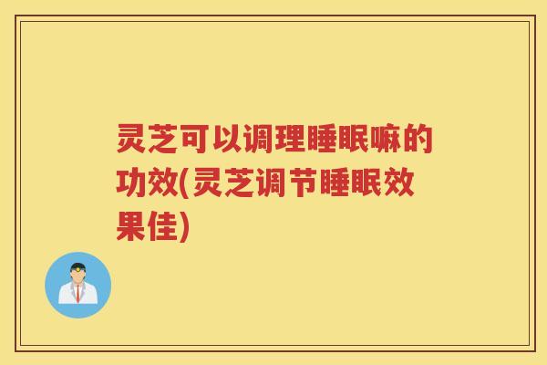 灵芝可以调理嘛的功效(灵芝调节效果佳)