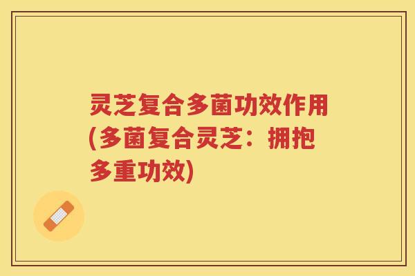 灵芝复合多菌功效作用(多菌复合灵芝：拥抱多重功效)