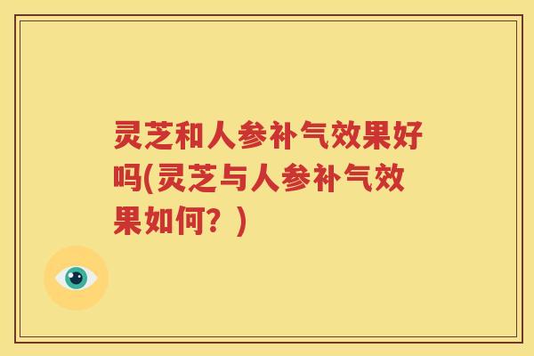 灵芝和人参效果好吗(灵芝与人参效果如何？)