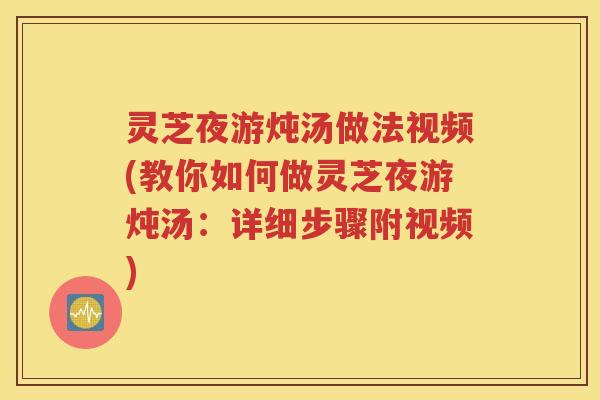 灵芝夜游炖汤做法视频(教你如何做灵芝夜游炖汤：详细步骤附视频)