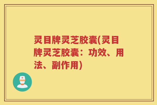 灵目牌灵芝胶囊(灵目牌灵芝胶囊：功效、用法、副作用)