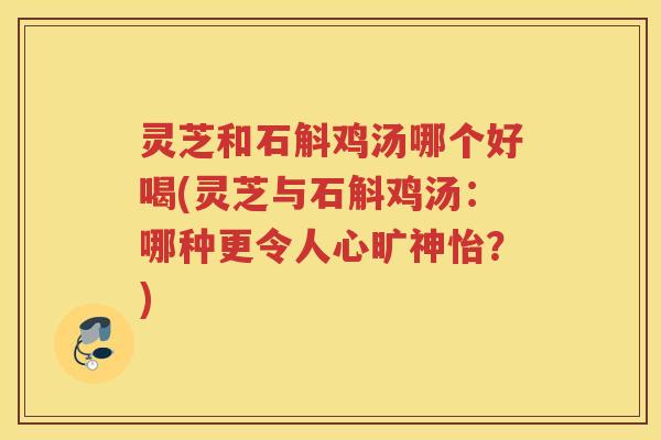 灵芝和石斛鸡汤哪个好喝(灵芝与石斛鸡汤：哪种更令人心旷神怡？)