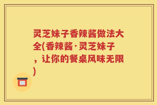 灵芝妹子香辣酱做法大全(香辣酱·灵芝妹子,让你的餐桌风味无限) 灵芝妹子香辣酱做法大全(香辣酱·灵芝妹子,让你的餐桌风味无限)
