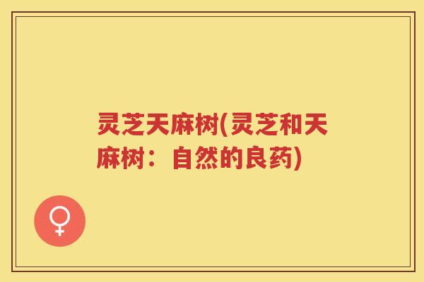 灵芝天麻树(灵芝和天麻树：自然的良药)