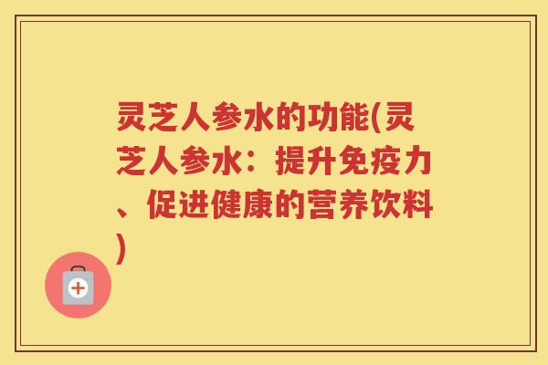灵芝人参水的功能(灵芝人参水:提升免疫力、促进健康的营养饮料) 灵芝人参水的功能(灵芝人参水:提升免疫力、促进健康的营养饮料)