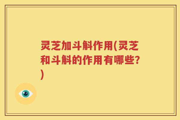 灵芝加斗斛作用(灵芝和斗斛的作用有哪些？)