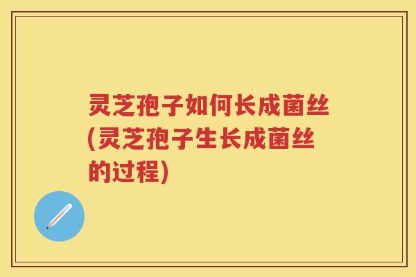 灵芝孢子如何长成菌丝(灵芝孢子生长成菌丝的过程)