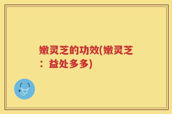 嫩灵芝的功效(嫩灵芝：益处多多)