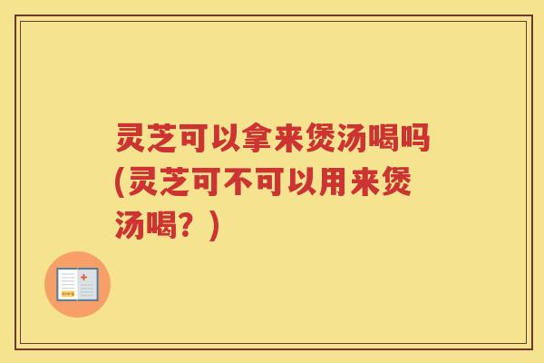 灵芝可以拿来煲汤喝吗(灵芝可不可以用来煲汤喝？)