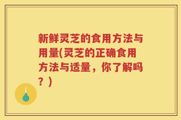 新鲜灵芝的食用方法与用量(灵芝的正确食用方法与适量，你了解吗？)