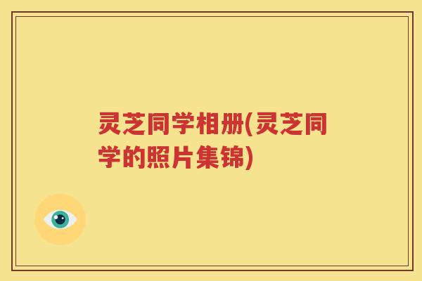 灵芝同学相册(灵芝同学的照片集锦)