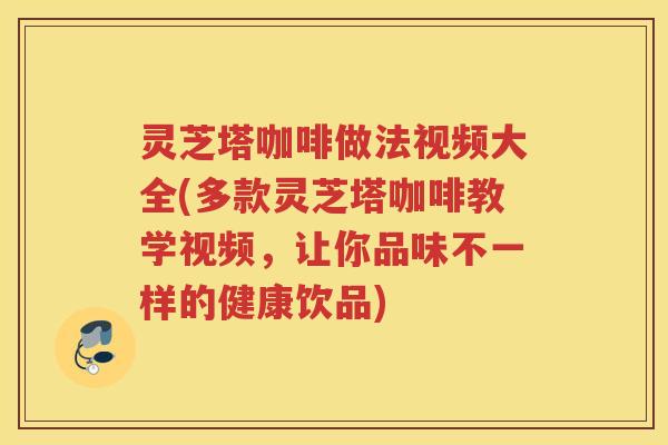 灵芝塔咖啡做法视频大全(多款灵芝塔咖啡教学视频,让你品味不一样的健康饮品) 灵芝塔咖啡做法视频大全(多款灵芝塔咖啡教学视频,让你品味不一样的健康饮品)