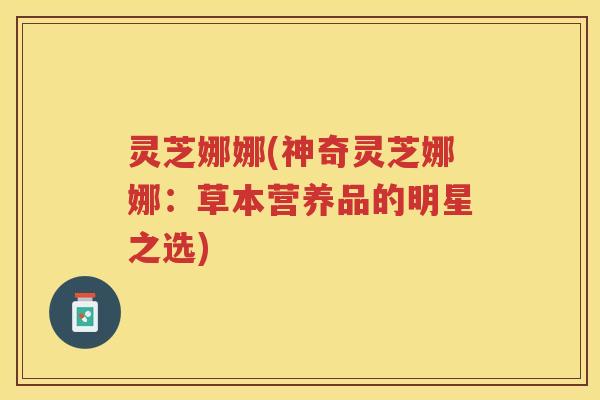 灵芝娜娜(神奇灵芝娜娜：草本营养品的明星之选)