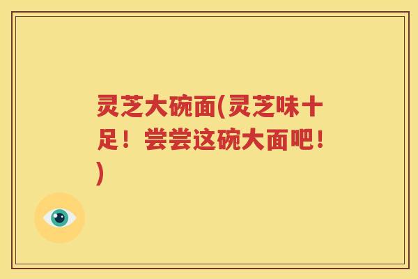 灵芝大碗面(灵芝味十足!尝尝这碗大面吧!) 灵芝大碗面(灵芝味十足!尝尝这碗大面吧!)