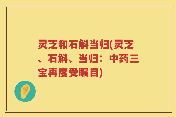 灵芝和石斛当归(灵芝、石斛、当归：三宝再度受瞩目)