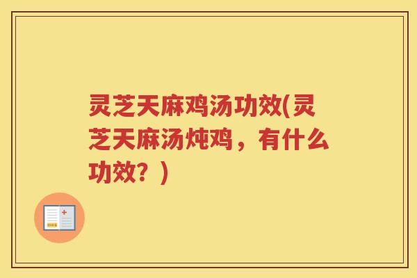 灵芝天麻鸡汤功效(灵芝天麻汤炖鸡,有什么功效?) 灵芝天麻鸡汤功效(灵芝天麻汤炖鸡,有什么功效?)