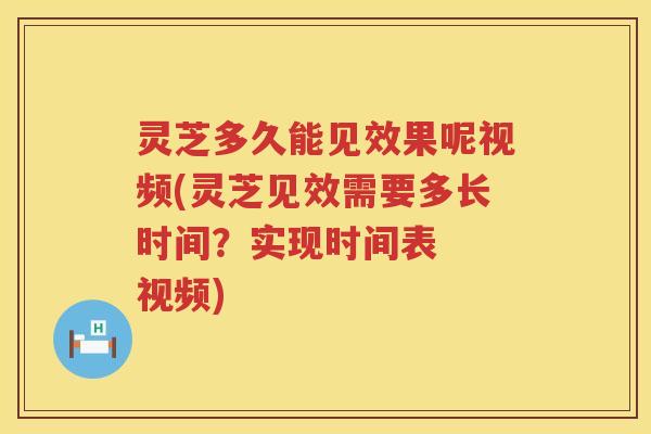 灵芝多久能见效果呢视频(灵芝见效需要多长时间？实现时间表  视频)