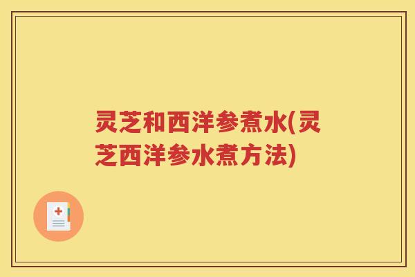 灵芝和西洋参煮水(灵芝西洋参水煮方法) 灵芝和西洋参煮水(灵芝西洋参水煮方法)