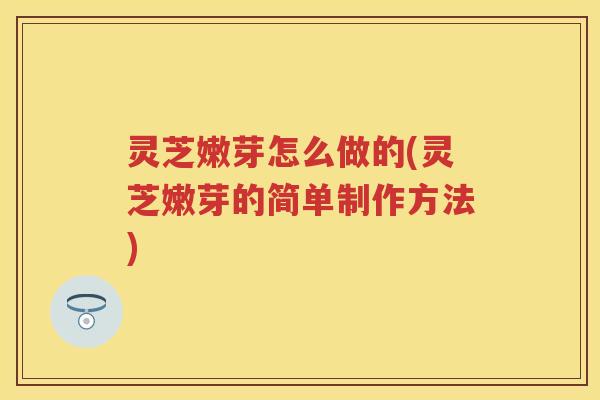 灵芝嫩芽怎么做的(灵芝嫩芽的简单制作方法)