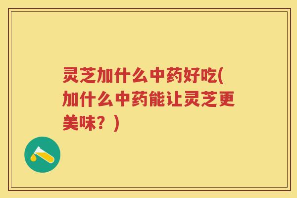灵芝加什么好吃(加什么能让灵芝更美味？)