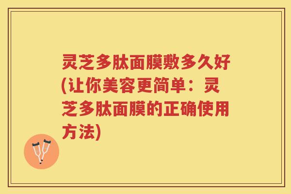 灵芝多肽面膜敷多久好(让你美容更简单:灵芝多肽面膜的正确使用方法) 灵芝多肽面膜敷多久好(让你美容更简单:灵芝多肽面膜的正确使用方法)