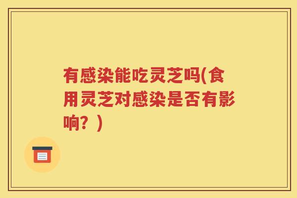 有能吃灵芝吗(食用灵芝对是否有影响？)