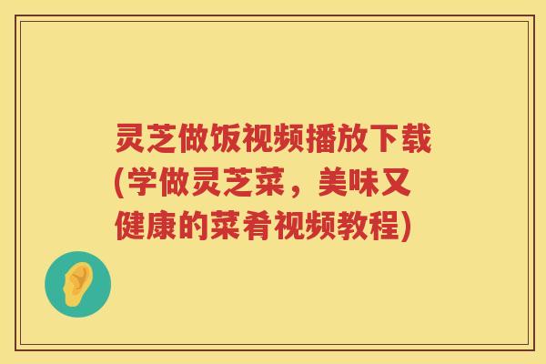 灵芝做饭视频播放下载(学做灵芝菜,美味又健康的菜肴视频教程) 灵芝做饭视频播放下载(学做灵芝菜,美味又健康的菜肴视频教程)