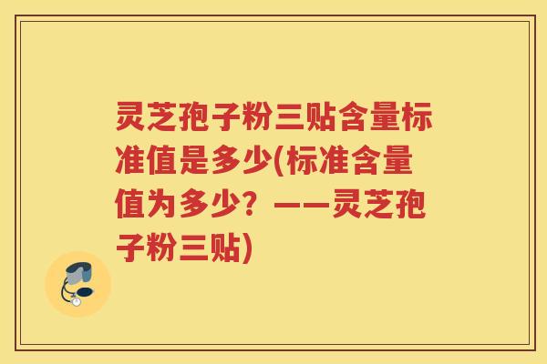 灵芝孢子粉三贴含量标准值是多少(标准含量值为多少?——灵芝孢子粉三贴) 灵芝孢子粉三贴含量标准值是多少(标准含量值为多少?——灵芝孢子粉三贴)