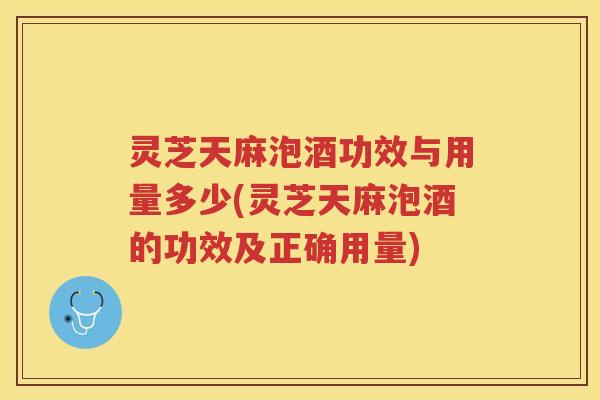 灵芝天麻泡酒功效与用量多少(灵芝天麻泡酒的功效及正确用量) 灵芝天麻泡酒功效与用量多少(灵芝天麻泡酒的功效及正确用量)