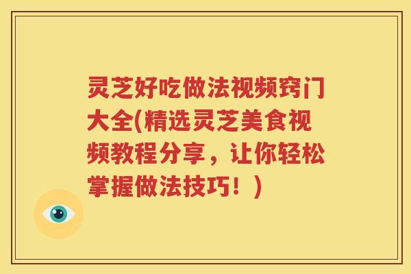 灵芝好吃做法视频窍门大全(精选灵芝美食视频教程分享,让你轻松掌握做法技巧!) 灵芝好吃做法视频窍门大全(精选灵芝美食视频教程分享,让你轻松掌握做法技巧!)