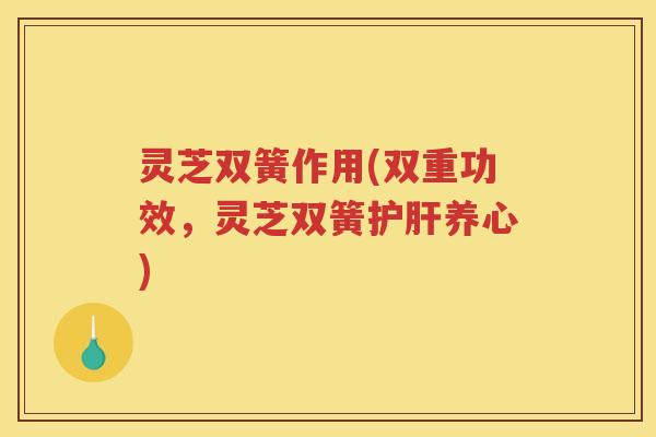 灵芝双簧作用(双重功效，灵芝双簧养心)
