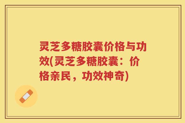灵芝多糖胶囊价格与功效(灵芝多糖胶囊：价格亲民，功效神奇)